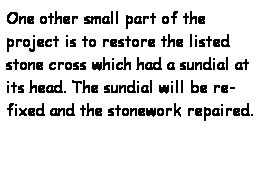 Text Box: One other small part of the project is to restore the listed stone cross which had a sundial at its head. The sundial will be re-fixed and the stonework repaired.
